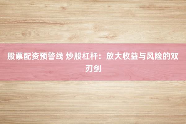 股票配资预警线 炒股杠杆：放大收益与风险的双刃剑