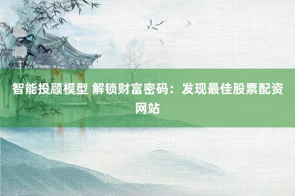 智能投顾模型 解锁财富密码：发现最佳股票配资网站