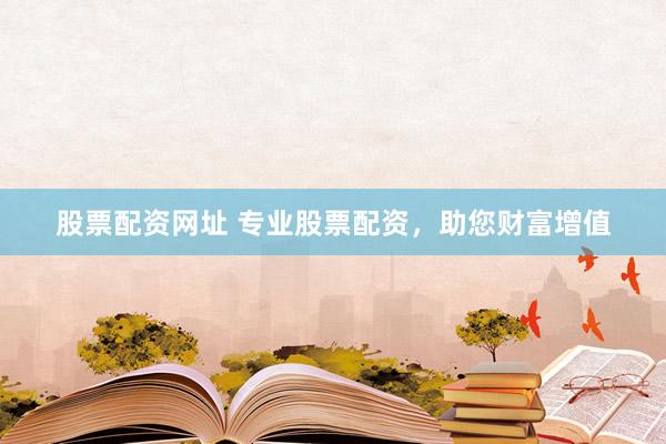 股票配资网址 专业股票配资，助您财富增值