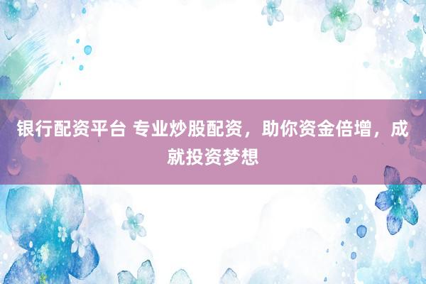 银行配资平台 专业炒股配资，助你资金倍增，成就投资梦想