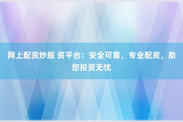 网上配资炒股 资平台：安全可靠，专业配资，助您投资无忧