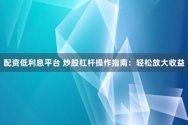配资低利息平台 炒股杠杆操作指南：轻松放大收益