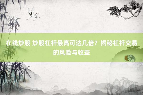 在线炒股 炒股杠杆最高可达几倍？揭秘杠杆交易的风险与收益