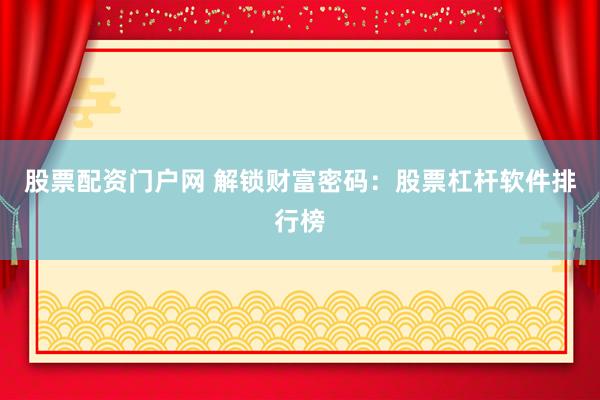 股票配资门户网 解锁财富密码：股票杠杆软件排行榜