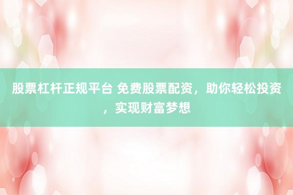 股票杠杆正规平台 免费股票配资，助你轻松投资，实现财富梦想