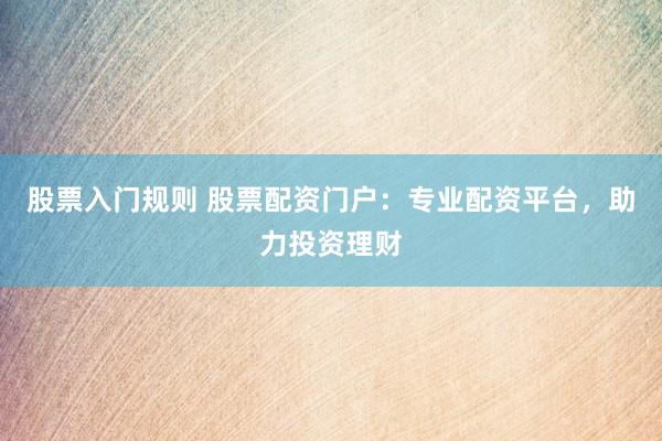 股票入门规则 股票配资门户：专业配资平台，助力投资理财