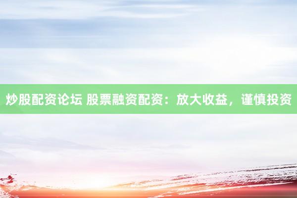 炒股配资论坛 股票融资配资：放大收益，谨慎投资