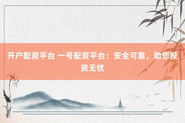 开户配资平台 一号配资平台：安全可靠，助您投资无忧
