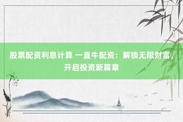 股票配资利息计算 一直牛配资：解锁无限财富，开启投资新篇章