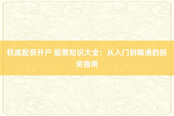 权威配资开户 股票知识大全：从入门到精通的投资指南