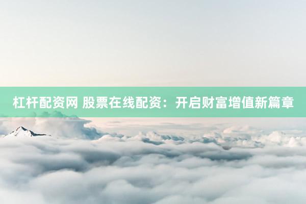 杠杆配资网 股票在线配资：开启财富增值新篇章