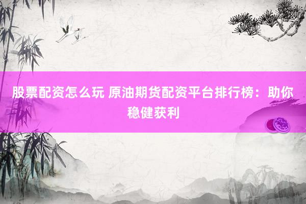 股票配资怎么玩 原油期货配资平台排行榜：助你稳健获利