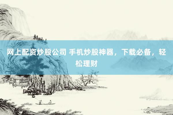 网上配资炒股公司 手机炒股神器，下载必备，轻松理财