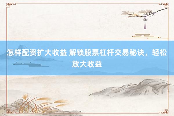 怎样配资扩大收益 解锁股票杠杆交易秘诀，轻松放大收益