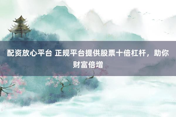 配资放心平台 正规平台提供股票十倍杠杆，助你财富倍增