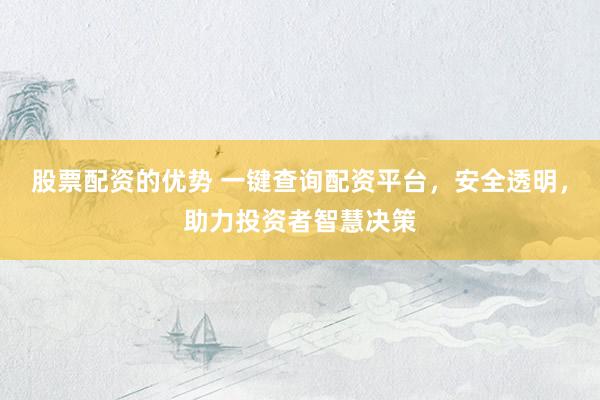 股票配资的优势 一键查询配资平台，安全透明，助力投资者智慧决策