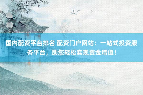 国内配资平台排名 配资门户网站：一站式投资服务平台，助您轻松实现资金增值！