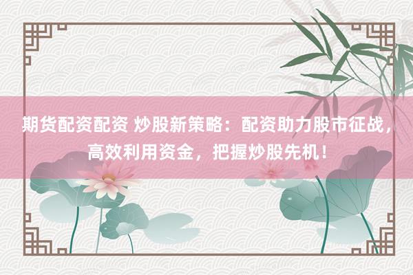 期货配资配资 炒股新策略：配资助力股市征战，高效利用资金，把握炒股先机！