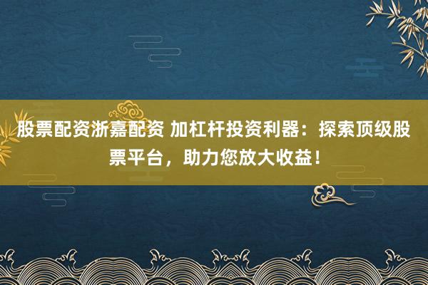 股票配资浙嘉配资 加杠杆投资利器：探索顶级股票平台，助力您放大收益！
