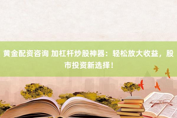 黄金配资咨询 加杠杆炒股神器：轻松放大收益，股市投资新选择！