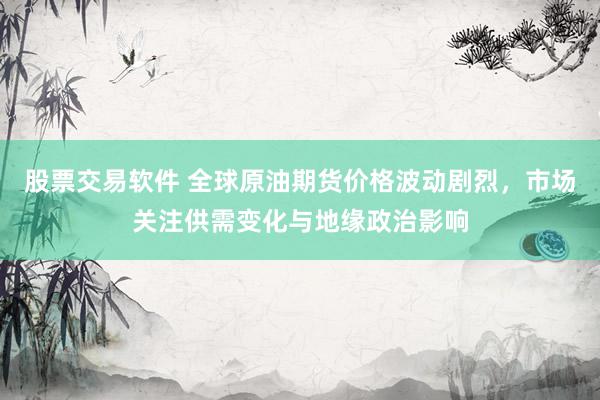 股票交易软件 全球原油期货价格波动剧烈，市场关注供需变化与地缘政治影响