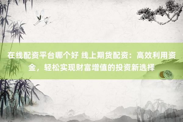 在线配资平台哪个好 线上期货配资：高效利用资金，轻松实现财富增值的投资新选择