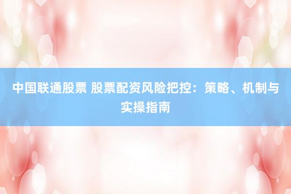 中国联通股票 股票配资风险把控：策略、机制与实操指南