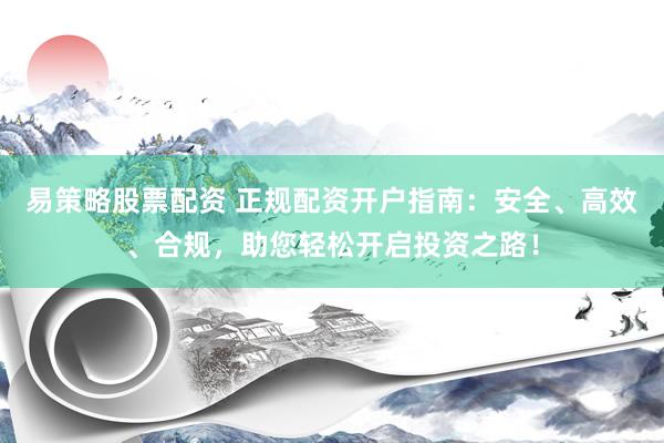 易策略股票配资 正规配资开户指南：安全、高效、合规，助您轻松开启投资之路！