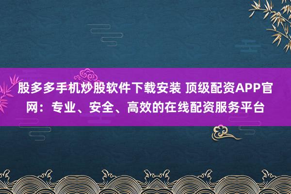 股多多手机炒股软件下载安装 顶级配资APP官网：专业、安全、高效的在线配资服务平台