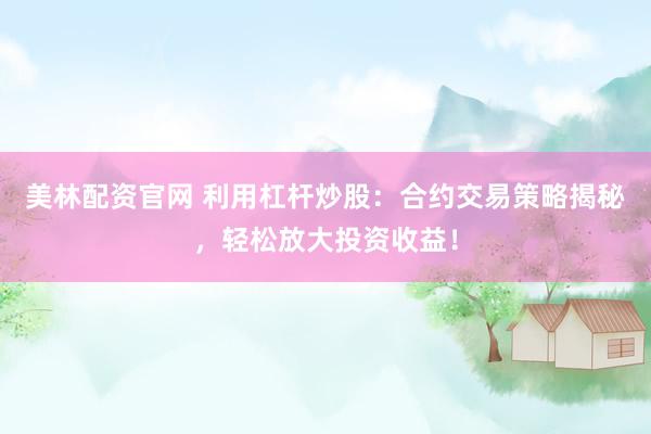 美林配资官网 利用杠杆炒股：合约交易策略揭秘，轻松放大投资收益！