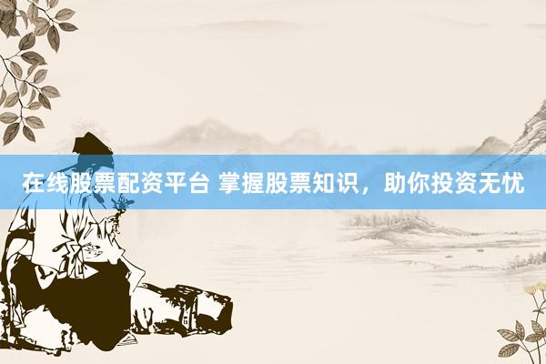 在线股票配资平台 掌握股票知识，助你投资无忧
