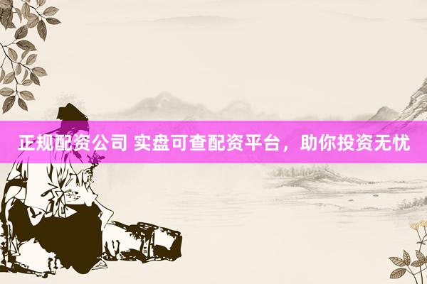 正规配资公司 实盘可查配资平台，助你投资无忧