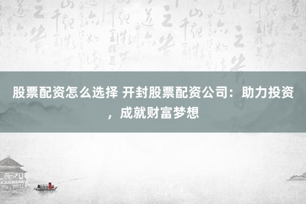 股票配资怎么选择 开封股票配资公司：助力投资，成就财富梦想