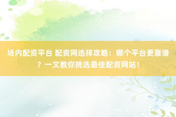场内配资平台 配资网选择攻略：哪个平台更靠谱？一文教你挑选最佳配资网站！