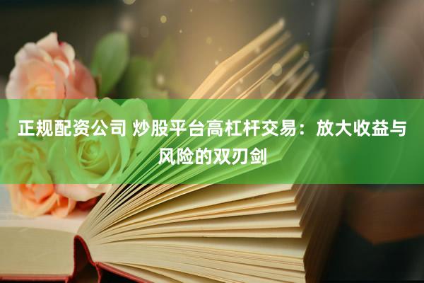 正规配资公司 炒股平台高杠杆交易：放大收益与风险的双刃剑