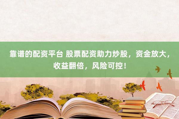 靠谱的配资平台 股票配资助力炒股，资金放大，收益翻倍，风险可控！