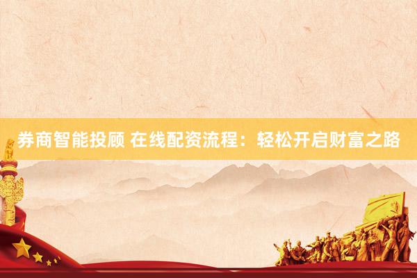 券商智能投顾 在线配资流程：轻松开启财富之路