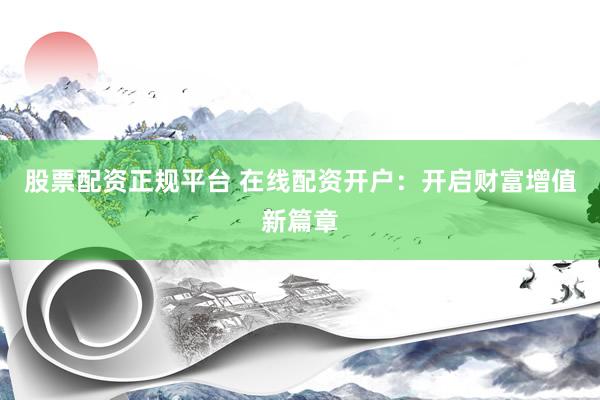 股票配资正规平台 在线配资开户：开启财富增值新篇章