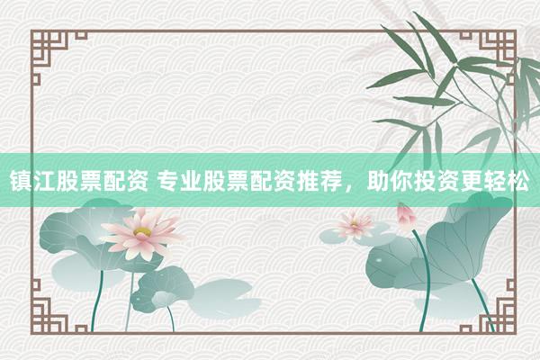 镇江股票配资 专业股票配资推荐，助你投资更轻松
