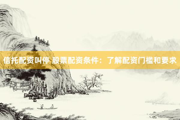 信托配资叫停 股票配资条件：了解配资门槛和要求