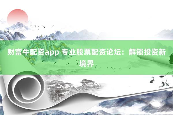 财富牛配资app 专业股票配资论坛：解锁投资新境界