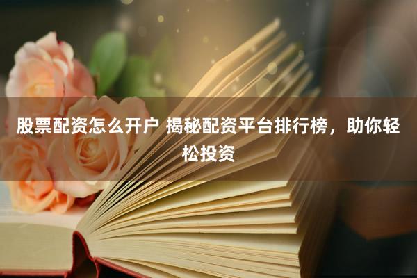 股票配资怎么开户 揭秘配资平台排行榜，助你轻松投资