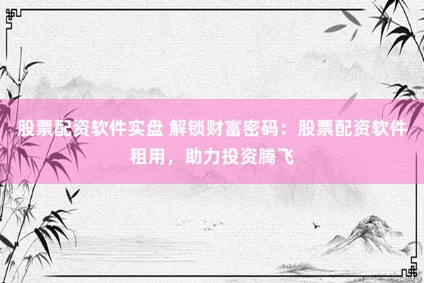 股票配资软件实盘 解锁财富密码：股票配资软件租用，助力投资腾飞