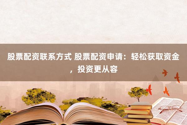 股票配资联系方式 股票配资申请：轻松获取资金，投资更从容