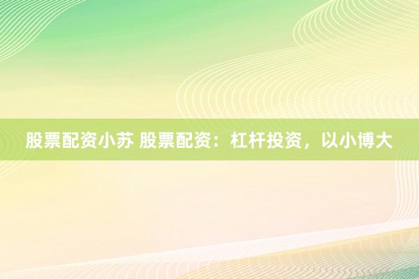 股票配资小苏 股票配资：杠杆投资，以小博大