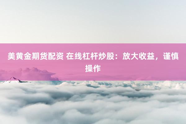美黄金期货配资 在线杠杆炒股：放大收益，谨慎操作