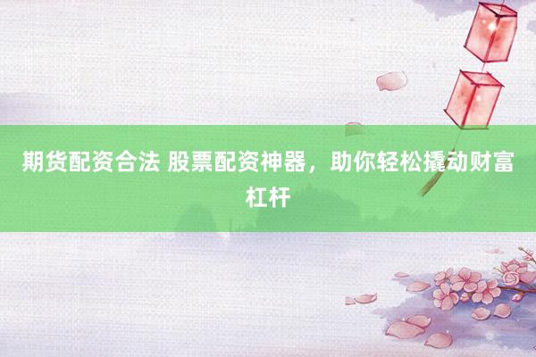 期货配资合法 股票配资神器，助你轻松撬动财富杠杆