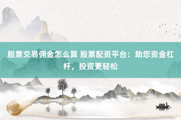 股票交易佣金怎么算 股票配资平台：助您资金杠杆，投资更轻松
