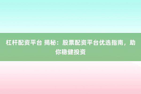 杠杆配资平台 揭秘：股票配资平台优选指南，助你稳健投资