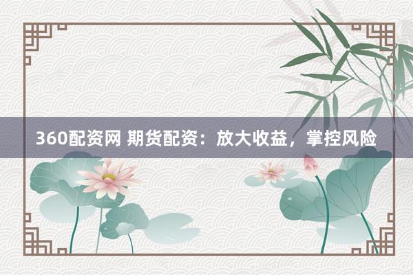 360配资网 期货配资：放大收益，掌控风险